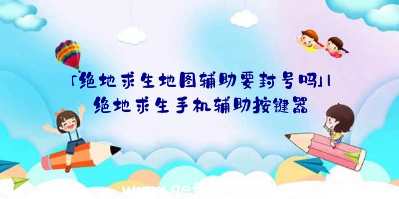 「绝地求生地图辅助要封号吗」|绝地求生手机辅助按键器